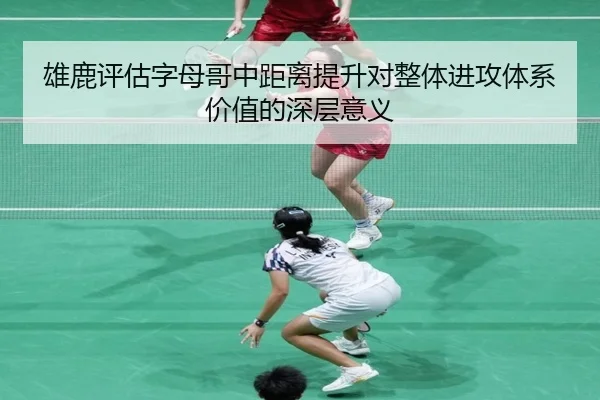 雄鹿评估字母哥中距离提升对整体进攻体系价值的深层意义