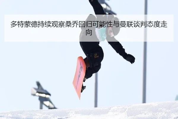 多特蒙德持续观察桑乔回归可能性与曼联谈判态度走向
