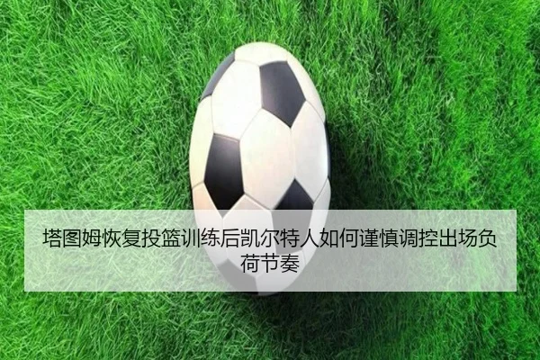 塔图姆恢复投篮训练后凯尔特人如何谨慎调控出场负荷节奏